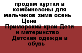 продам куртки и комбинезоны для мальчиков зима осень › Цена ­ 1 000 - Приморский край Дети и материнство » Детская одежда и обувь   